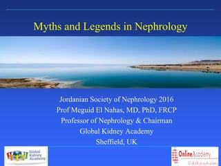 Sheffield Kidney Institute
Myths and Legends in Nephrology
Jordanian Society of Nephrology 2016
Prof Meguid El Nahas, MD, PhD, FRCP
Professor of Nephrology & Chairman
Global Kidney Academy
Sheffield, UK
 