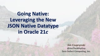Going Native:
Leveraging the New
JSON Native Datatype
in Oracle 21c
Jim Czuprynski
@JimTheWhyGuy
Zero Defect Computing, Inc.
 