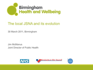 The local JSNA and its evolution 30 March 2011, Birmingham Jim McManus Joint Director of Public Health 