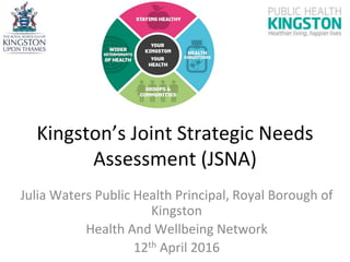 Kingston’s Joint Strategic Needs
Assessment (JSNA)
Julia Waters Public Health Principal, Royal Borough of
Kingston
Health And Wellbeing Network
12th April 2016
 