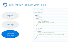 SEO for free - Quasar Meta Plugin
Page title
Meta tags
<script> or
<link> tags
 