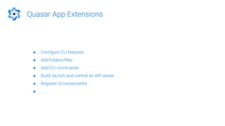 Quasar App Extensions
● Configure CLI features
● Add folders/files
● Add CLI commands
● Build, launch and control an API server
● Register UI components
● ....
 