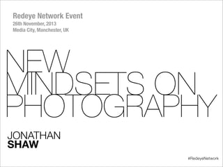 Redeye Network Event
26th November, 2013
Media City, Manchester, UK

NEW
MINDSETS ON
PHOTOGRAPHY
JONATHAN
SHAW
#RedeyeNetwork

 
