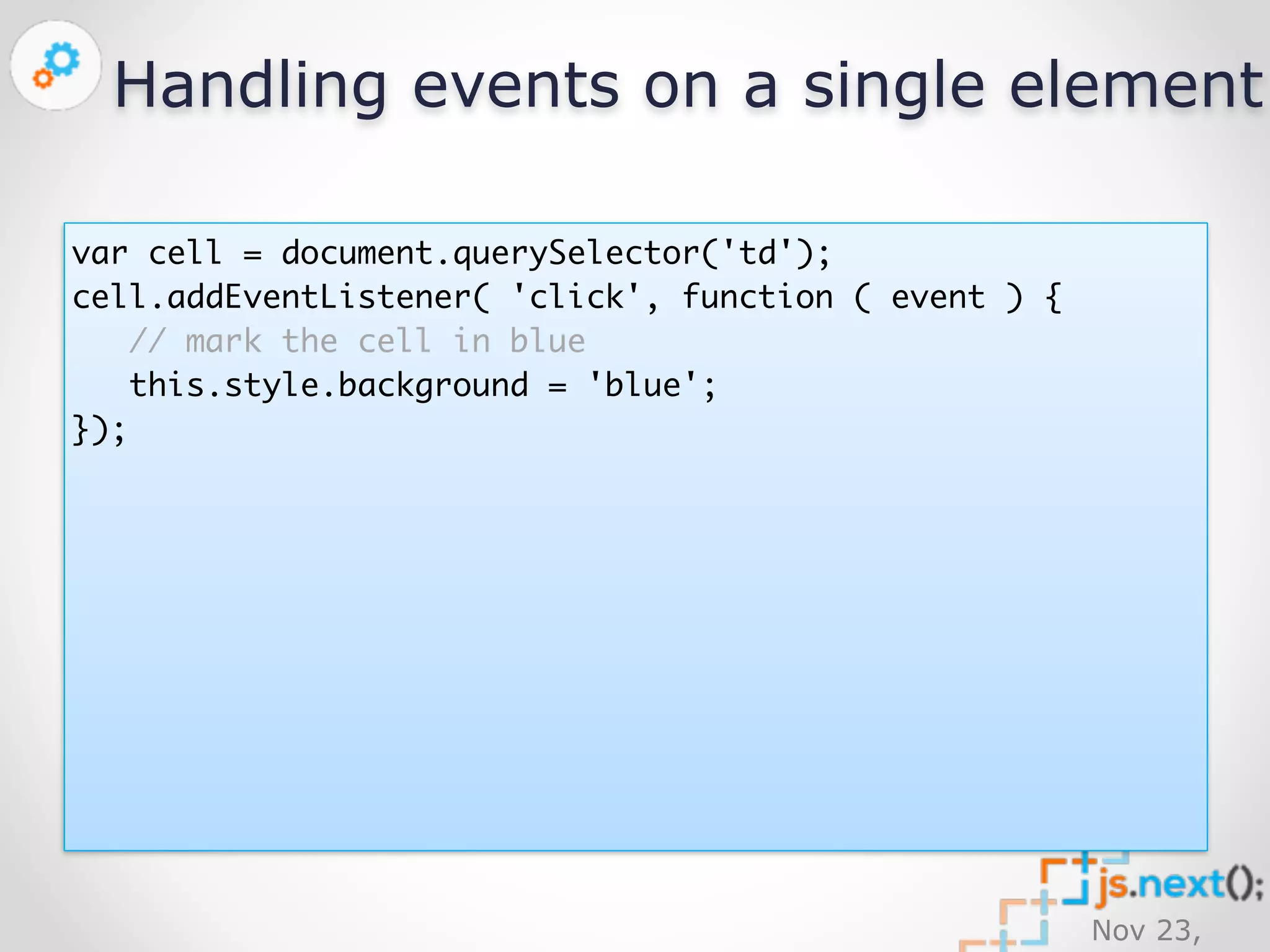 Handling events on a single element 
Nov 23, 
2014 
var cell = document.querySelector('td'); 
cell.addEventListener( 'click', function ( event ) { 
// mark the cell in blue 
this.style.background = 'blue'; 
}); 
 