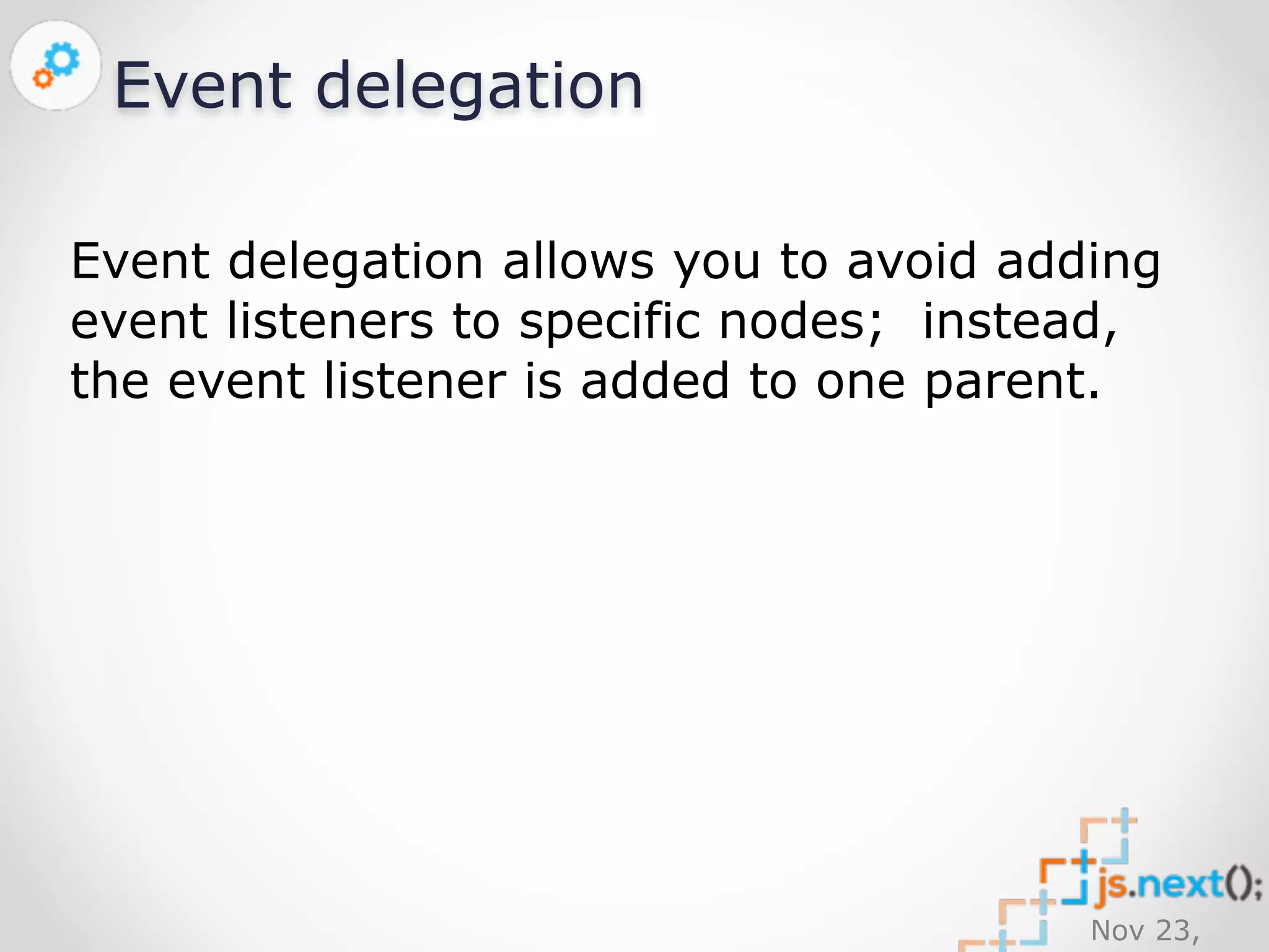 Nov 23, 
2014 
Event delegation 
Event delegation allows you to avoid adding 
event listeners to specific nodes; instead, 
the event listener is added to one parent. 
 