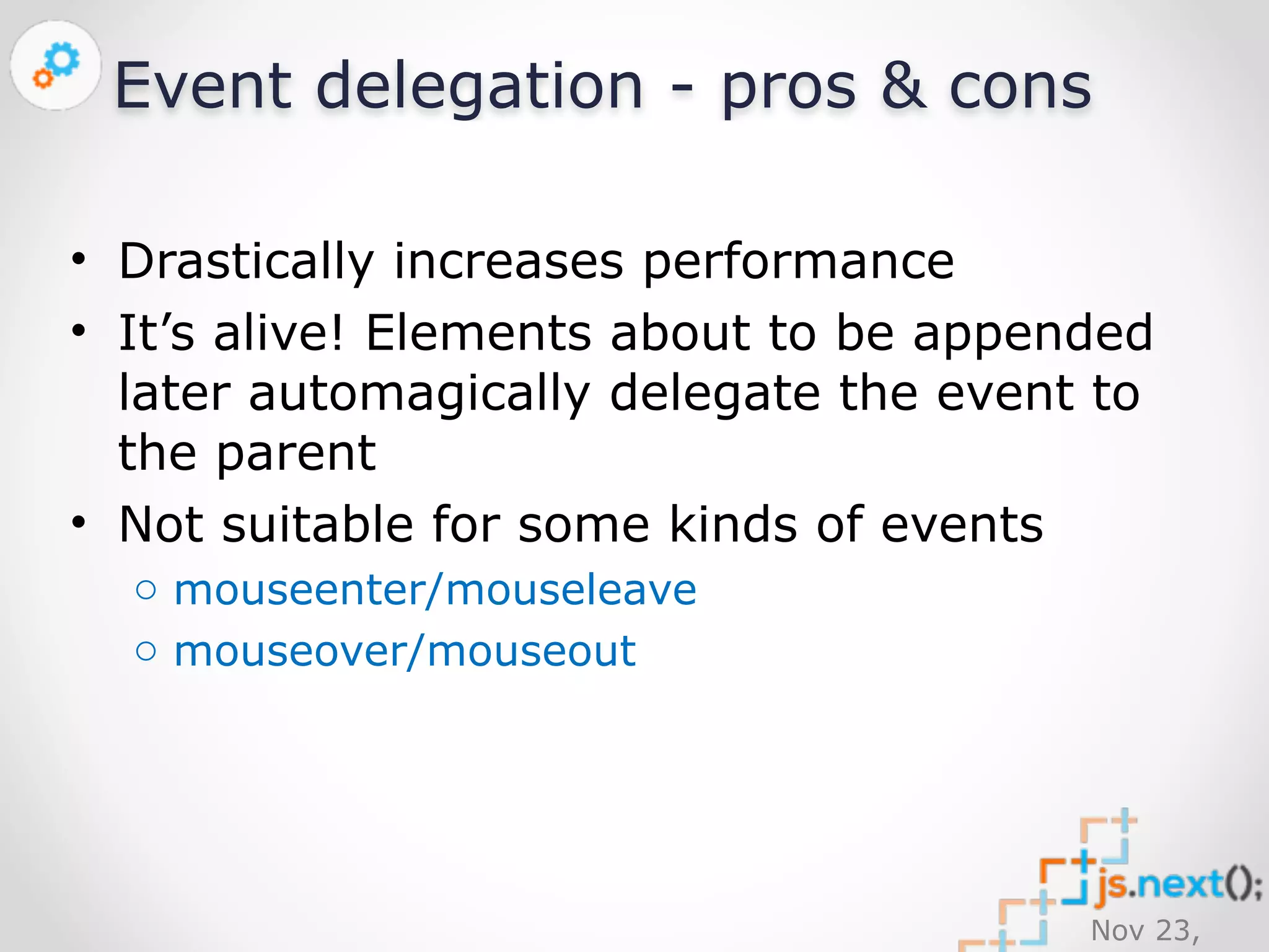 Event delegation - pros & cons 
• Drastically increases performance 
• It’s alive! Elements about to be appended 
later automagically delegate the event to 
the parent 
• Not suitable for some kinds of events 
Nov 23, 
2014 
o mouseenter/mouseleave 
o mouseover/mouseout 
 
