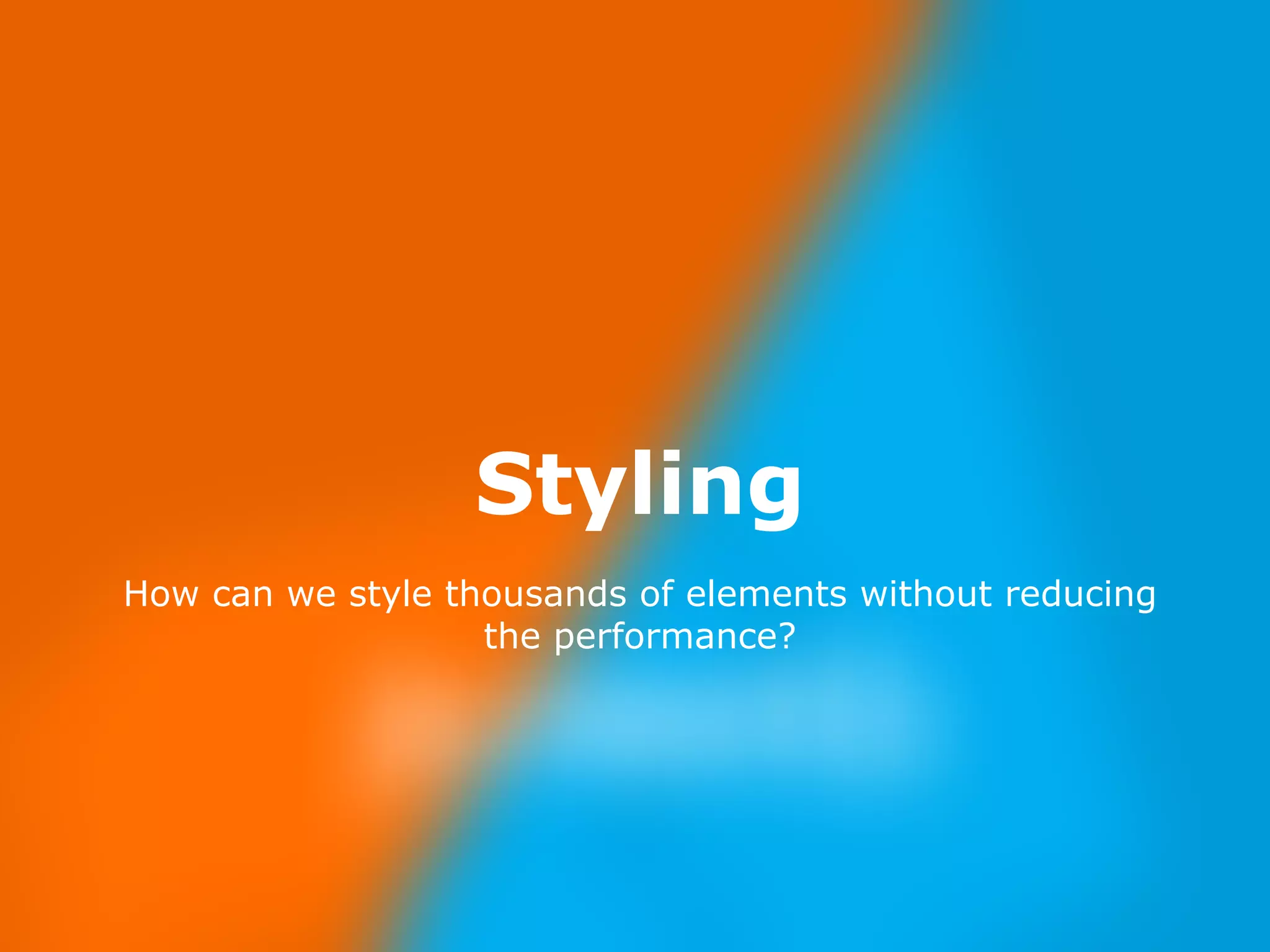 Nov 23, 
2014 
Styling 
How can we style thousands of elements without reducing 
the performance? 
 