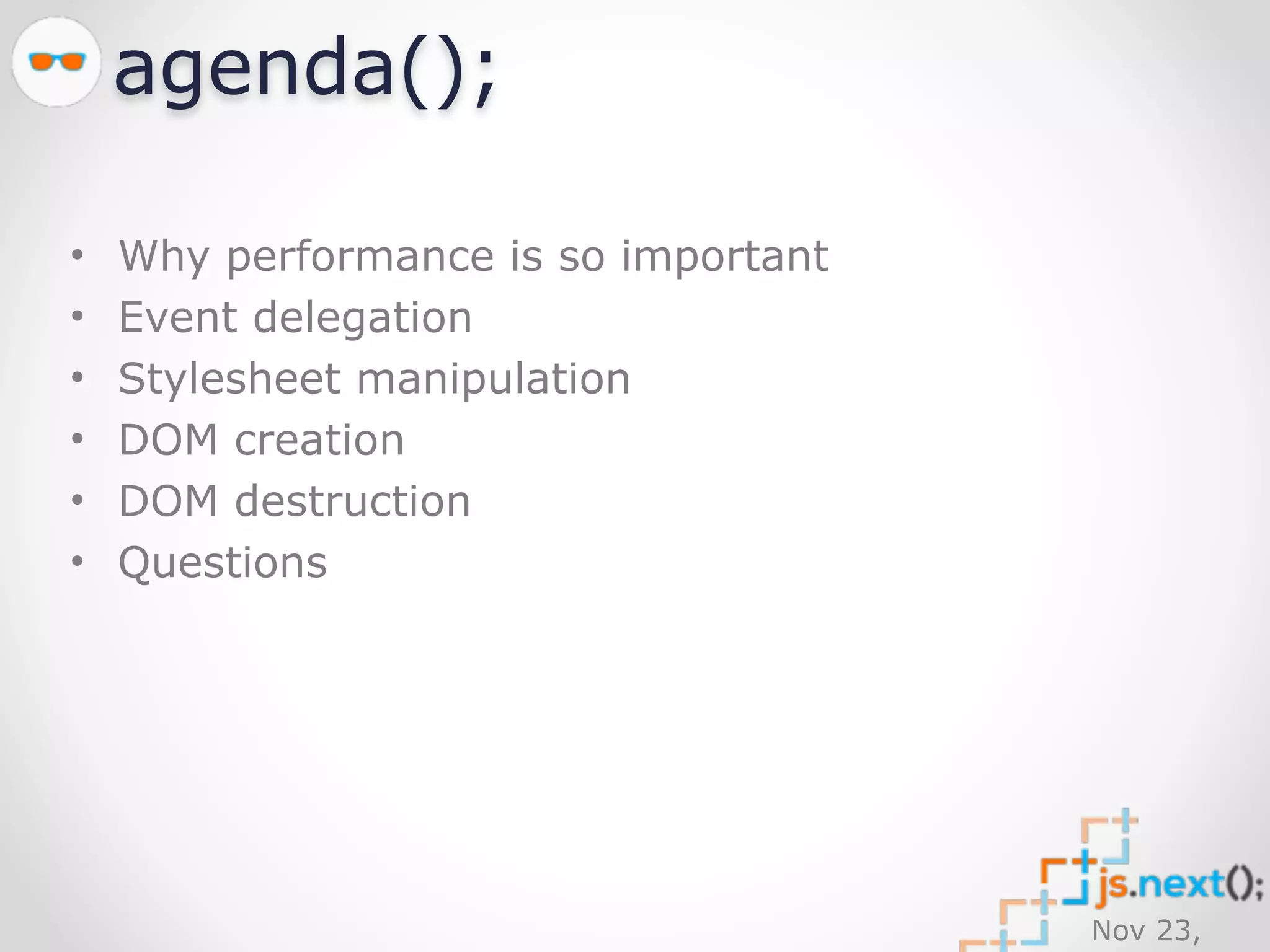 Nov 23, 
2014 
agenda(); 
• Why performance is so important 
• Event delegation 
• Stylesheet manipulation 
• DOM creation 
• DOM destruction 
• Questions 
 