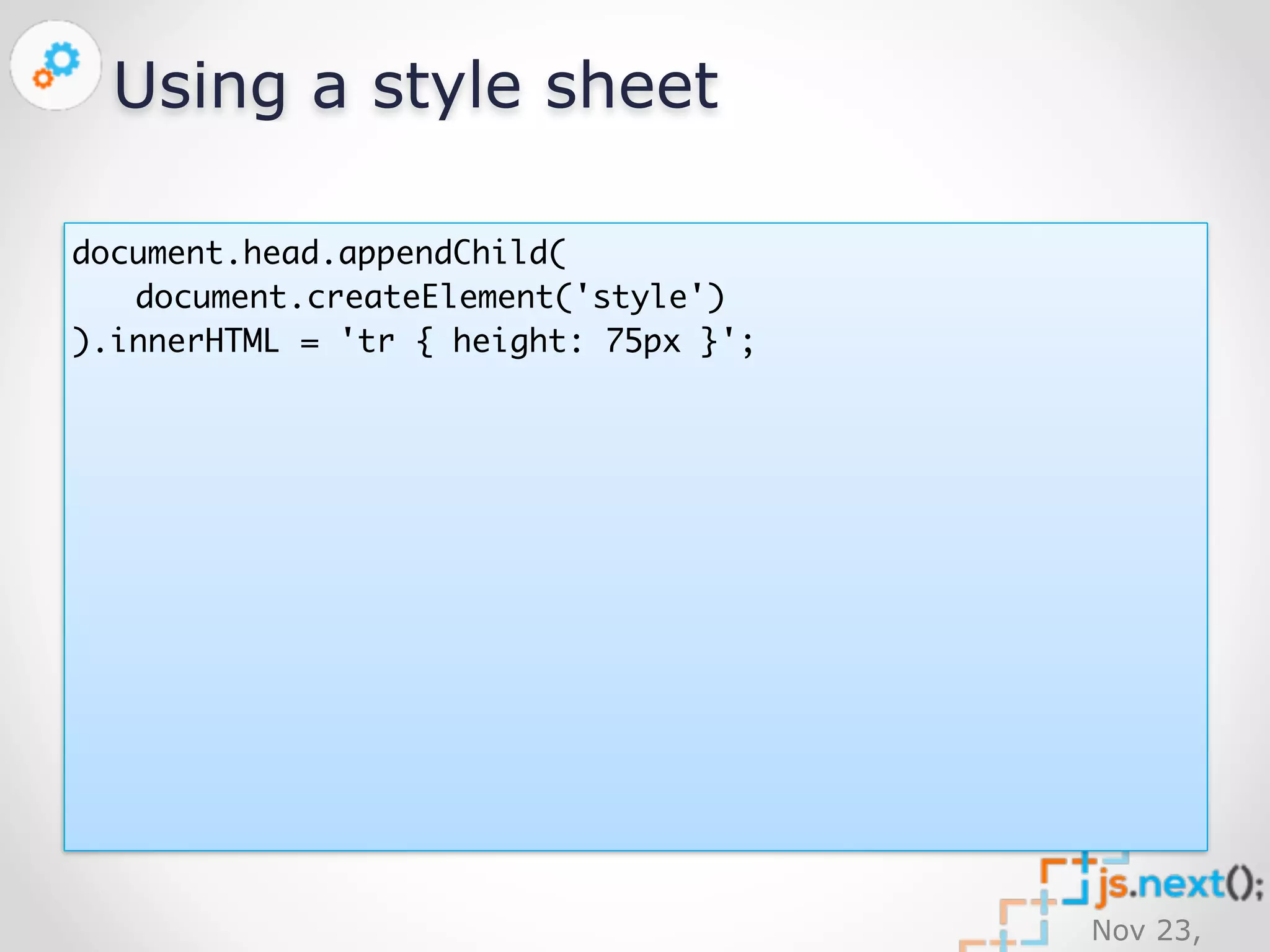Nov 23, 
2014 
Using a style sheet 
document.head.appendChild( 
document.createElement('style') 
).innerHTML = 'tr { height: 75px }'; 
 