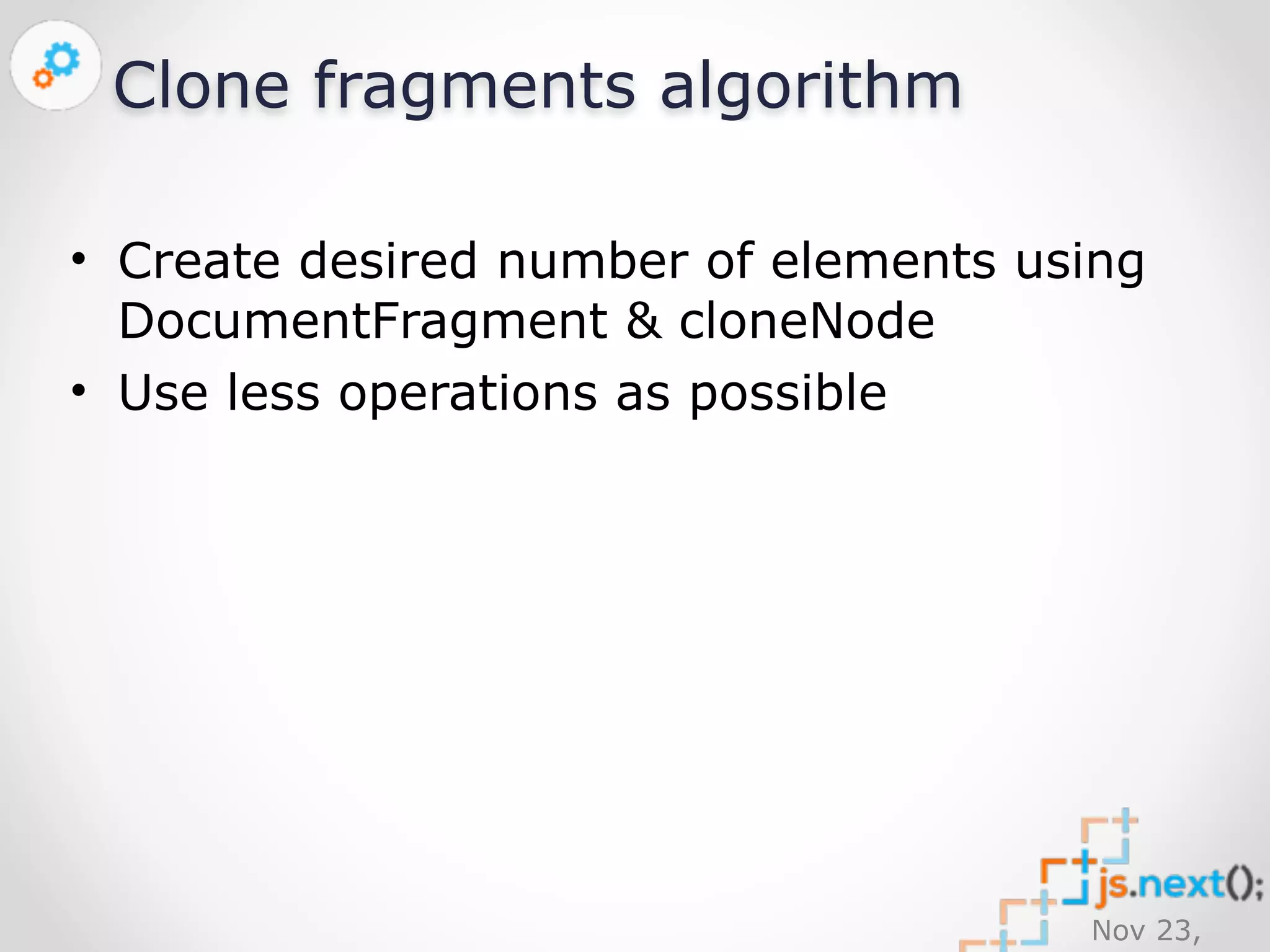 Nov 23, 
2014 
Clone fragments algorithm 
• Create desired number of elements using 
DocumentFragment & cloneNode 
• Use less operations as possible 
 