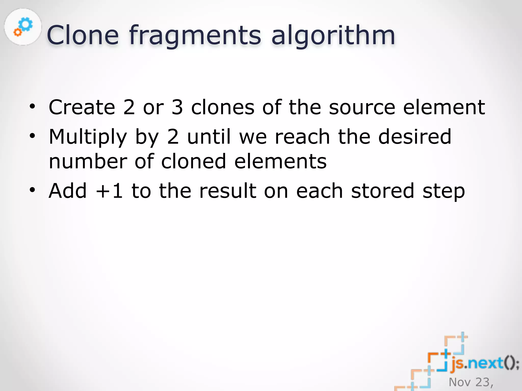 Nov 23, 
2014 
Clone fragments algorithm 
• Create 2 or 3 clones of the source element 
• Multiply by 2 until we reach the desired 
number of cloned elements 
• Add +1 to the result on each stored step 
 