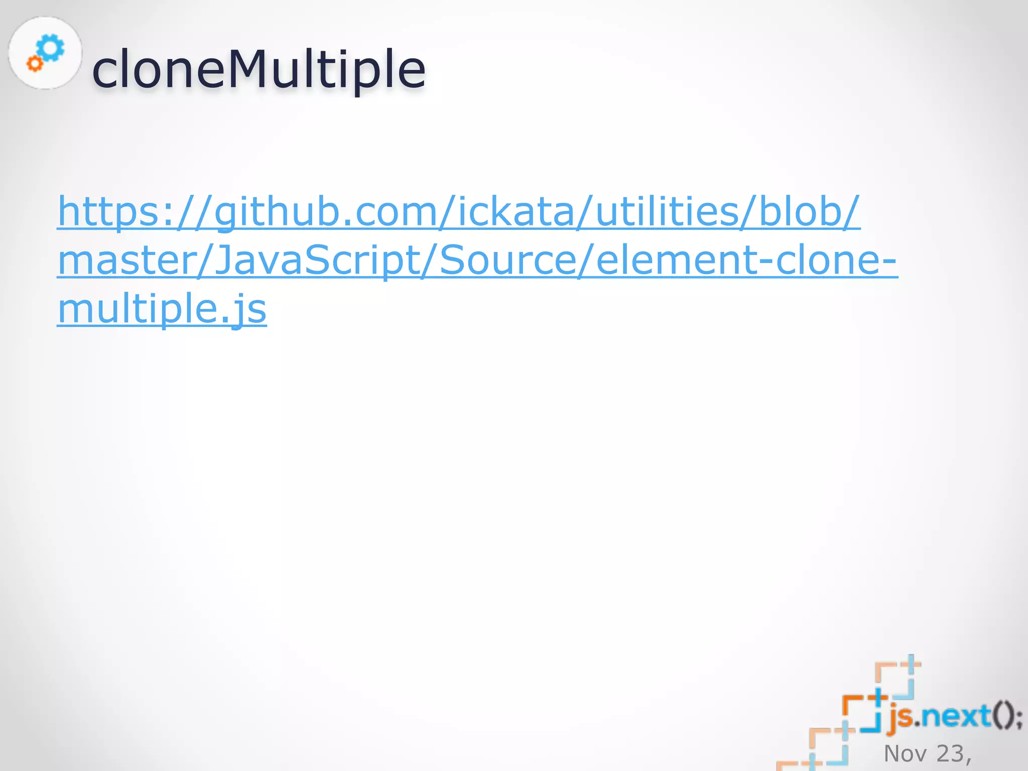Nov 23, 
2014 
cloneMultiple 
https://github.com/ickata/utilities/blob/ 
master/JavaScript/Source/element-clone-multiple. 
js 
 