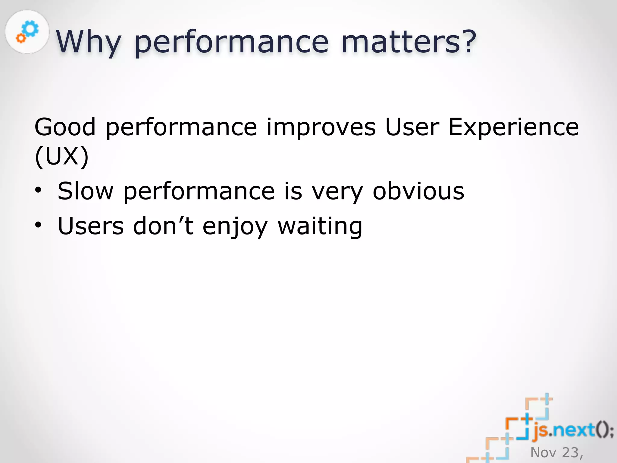 Nov 23, 
2014 
Why performance matters? 
Good performance improves User Experience 
(UX) 
• Slow performance is very obvious 
• Users don’t enjoy waiting 
 