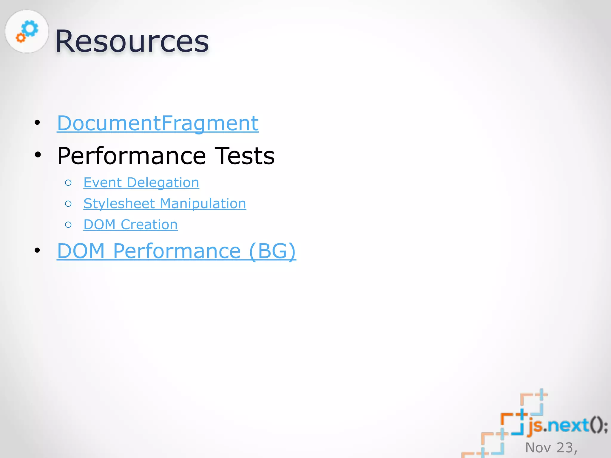 Nov 23, 
2014 
Resources 
• DocumentFragment 
• Performance Tests 
o Event Delegation 
o Stylesheet Manipulation 
o DOM Creation 
• DOM Performance (BG) 
 