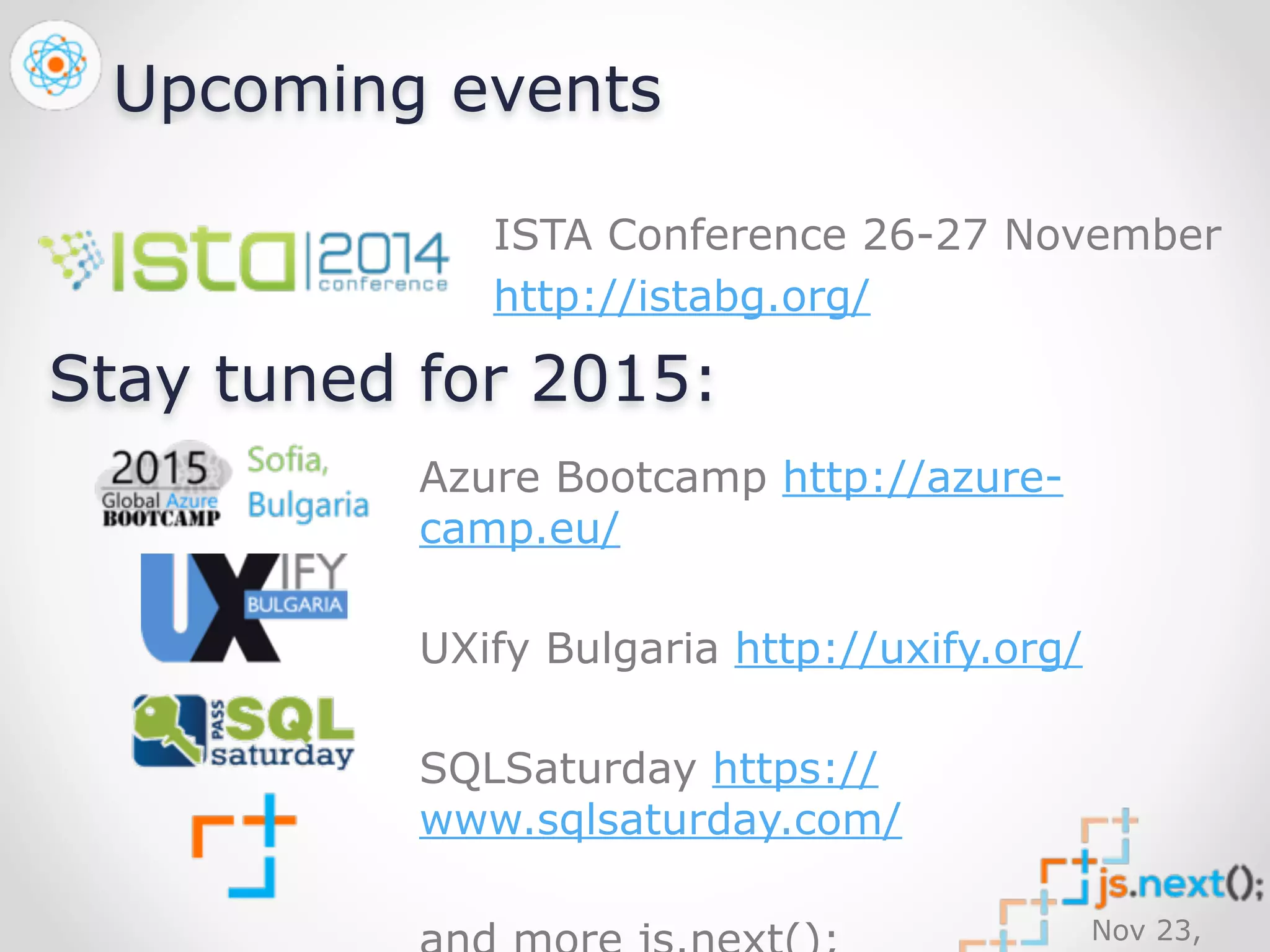 Nov 23, 
2014 
Upcoming events 
ISTA Conference 26-27 November 
http://istabg.org/ 
Stay tuned for 2015: 
Azure Bootcamp http://azure-camp. 
eu/ 
UXify Bulgaria http://uxify.org/ 
SQLSaturday https:// 
www.sqlsaturday.com/ 
and more js.next(); 
 