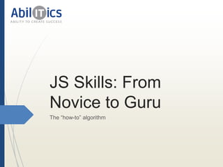 JS Skills: From
Novice to Guru
The “how-to” algorithm
 