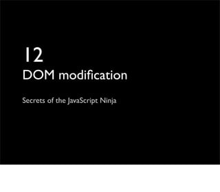 12
DOM modiﬁcation
Secrets of the JavaScript Ninja
 