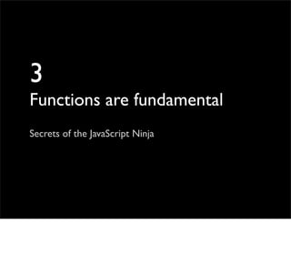3
Functions are fundamental
Secrets of the JavaScript Ninja
 