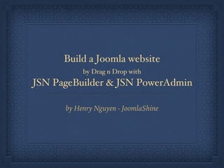 Build a Joomla website
by Drag n Drop with
JSN PageBuilder & JSN PowerAdmin
by Henry Nguyen - JoomlaShine
 