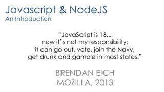 Javascript & NodeJS
An Introduction
“JavaScript is 18...
now it’s not my responsibility;
it can go out, vote, join the Navy,
get drunk and gamble in most states.”
BRENDAN EICH
MOZILLA, 2013
 