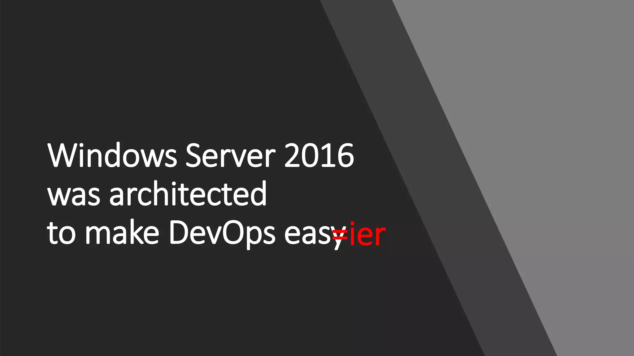 Windows Server 2016
was architected
to make DevOps easy=ier
 