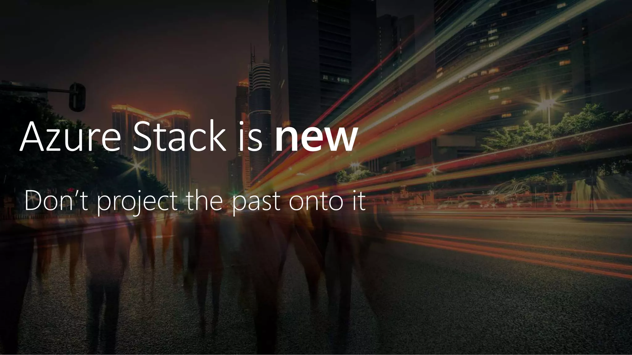 Azure Stack is new
Don’t project the past onto it
 