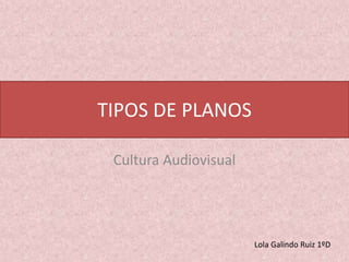 TIPOS DE PLANOS
Cultura Audiovisual
Lola Galindo Ruiz 1ºD
 