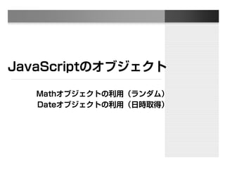 JavaScriptのオブジェクト
Mathオブジェクトの利用（ランダム）
Dateオブジェクトの利用（日時取得）
 