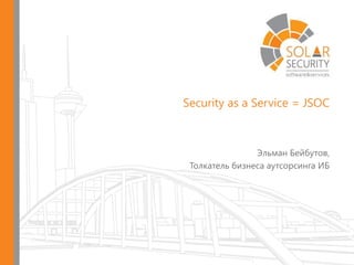 Security as a Service = JSOC
Эльман Бейбутов,
Толкатель бизнеса аутсорсинга ИБ
 