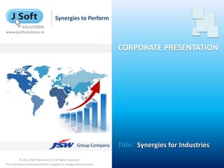 Synergies to Perform

www.jsoftsolutions.in


                                                                       CORPORATE PRESENTATION




                                                       Group Company   Title: Synergies for Industries
          © 2013, JSoft Solutions Ltd. All Rights Reserved.
The information contained herein is subject to change without notice
 