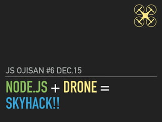 NODE.JS + DRONE =
SKYHACK!!
JS OJISAN #6 DEC.15
 