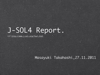 J-SOL4 Report.
ref:http://www.j-sol.org/four.html




                          Masayuki Takahashi,27.11.2011
 