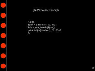 JSON Decode Example



<?php
$json = '{"foo-bar": 12345}';
$obj = json_decode($json);
print $obj->{'foo-bar'}; // 12345
?>




                                    15
 