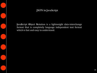 JSON in JavaScript




JavaScript Object Notation is a lightweight data-interchange
format that is completely language independent text format
which is fast and easy to understand.




                                                               18
 