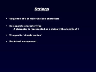 Strings Sequence of 0 or more Unicode characters No separate character type A character is represented as a string with a length of 1 Wrapped in  " double quotes “ Backslash escapement 