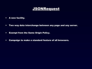 JSONRequest A new facility. Two way data interchange between any page and any server. Exempt from the Same Origin Policy. Campaign to make a standard feature of all browsers. 