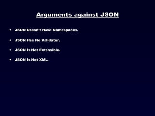 Arguments against JSON JSON Doesn't Have Namespaces. JSON Has No Validator. JSON Is Not Extensible. JSON Is Not XML. 