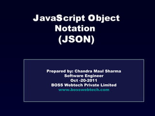 J ava S cript  O bject Notation  (JSON) Prepared by: Chandra Maul Sharma Software Engineer Oct -20-2011 BOSS Webtech Private Limited www.bosswebtech.com 