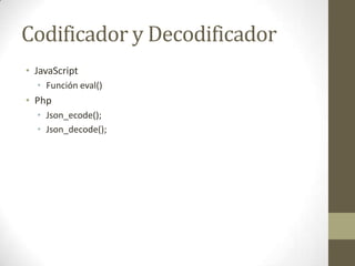 Codificador y Decodificador
• JavaScript
  • Función eval()
• Php
  • Json_ecode();
  • Json_decode();
 