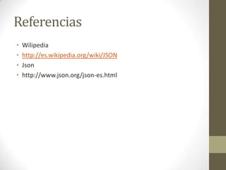 Referencias
•   Wilipedia
•   http://es.wikipedia.org/wiki/JSON
•   Json
•   http://www.json.org/json-es.html
 