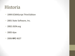 Historia
• 1999 ECMAScript Third Edition

• 2001 State Software, Inc.

• 2002 JSON.org

• 2005 Ajax

• 2006 RFC 4627
 