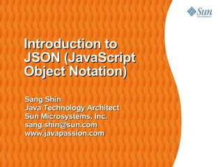 Introduction to
JSON (JavaScript
Object Notation)
Sang Shin
Java Technology Architect
Sun Microsystems, Inc.
sang.shin@sun.com
www.javapassion.com
 