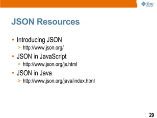 JSON Resources
• Introducing JSON
  > http://www.json.org/
• JSON in JavaScript
  > http://www.json.org/js.html
• JSON in Java
  > http://www.json.org/java/index.html




                                          29
 