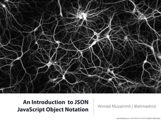 An Introduction to JSON
                             Ahmed Muzammil | @ahmedmzl
JavaScript Object Notation
                                     www.ahmedmzl.com | Ahmed Muzammil Jamal ] LinkedIn ] @ahmedmzl
 