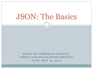 BUILT IN FAIRFIELD COUNTY:
FRONT END DEVELOPERS MEETUP
TUES. MAY 14, 2013
JSON: The Basics
 