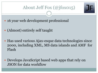 About Jeff Fox (@jfox015)
 16 year web development professional
 (Almost) entirely self taught
 Has used various Ajax-e...