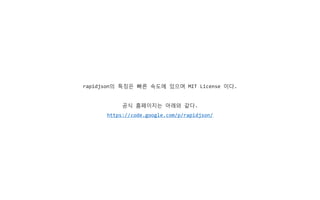 rapidjson의 특징은 빠른 속도에 있으며 MIT License 이다.
공식 홈페이지는 아래와 같다.
https://code.google.com/p/rapidjson/
 