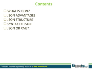 Contents
 WHAT IS JSON?
 JSON ADVANTAGES
 JSON STRUCTURE
 SYNTAX OF JSON
 JSON OR XML?
 