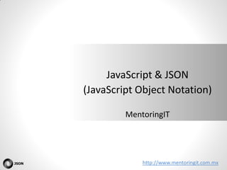http://www.mentoringit.com.mx 
JavaScript & JSON 
(JavaScript Object Notation) 
MentoringIT  