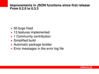 Improvements in JSON functions since ﬁrst release
From 0.2.0 to 0.3.3
• 30 bugs ﬁxed
• 13 features implemented
• 1 Community contribution
• Simpliﬁed build
• Automatic package builder
• Error messages in the error log ﬁle
 